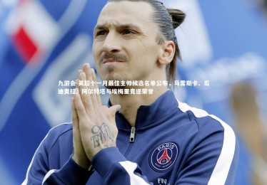 九游会-英超十一月最佳主帅候选名单公布，马雷斯卡、瓜迪奥拉、阿尔特塔与埃梅里竞逐荣誉