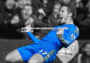 九游会-德转统计国家队出场时间前20，C罗梅西领跑，布冯魔笛入围