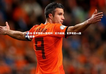 九游会-克罗地亚vs奥地利：实力碰撞，克罗地亚vs俄罗斯集锦