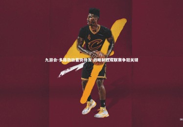 九游会-多路劲旅蓄势待发 战略制胜成联赛争冠关键