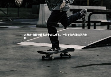 九游会-数据诠释省实宇宙队威名，神射手指内外线俱为利器