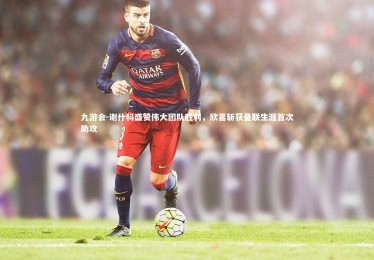 九游会-谢什科盛赞伟大团队胜利，欣喜斩获曼联生涯首次助攻