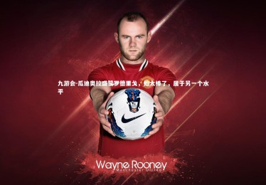 九游会-瓜迪奥拉盛赞罗德里戈，他太棒了，属于另一个水平