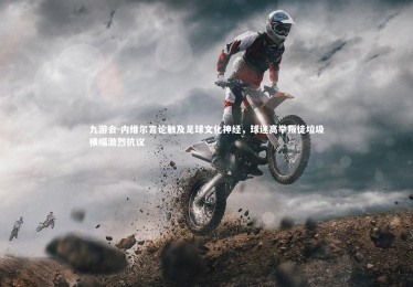 九游会-内维尔言论触及足球文化神经，球迷高举叛徒垃圾横幅激烈抗议