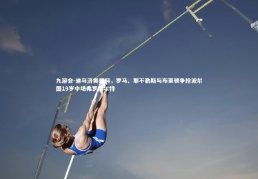 九游会-迪马济奥曝料，罗马、那不勒斯与布莱顿争抢波尔图19岁中场弗罗霍尔特