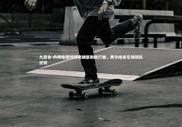 九游会-内姆哈德持球突破献制胜打板，两分绝杀引领球队逆转