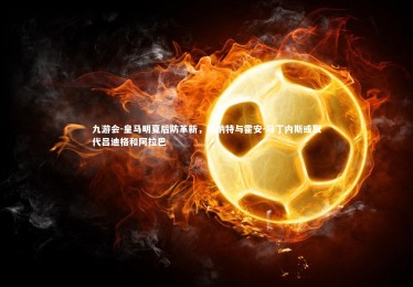 九游会-皇马明夏后防革新，科纳特与霍安-马丁内斯或取代吕迪格和阿拉巴