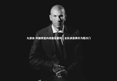九游会-中国男篮内线堡垒重筑，全队状态飙升力阻冷门