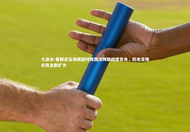 九游会-曼联近五场英超对阵西汉姆联四度告负，历史交锋劣势急剧扩大