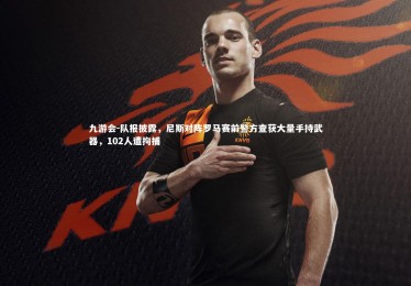 九游会-队报披露，尼斯对阵罗马赛前警方查获大量手持武器，102人遭拘捕