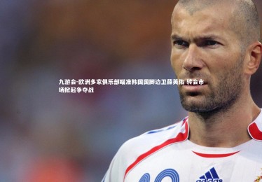 九游会-欧洲多家俱乐部瞄准韩国国脚边卫薛英佑 转会市场掀起争夺战