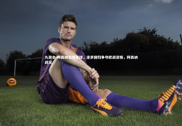 九游会-阿森纳主场赢球，逐步回归争夺欧战资格，阿森纳战况