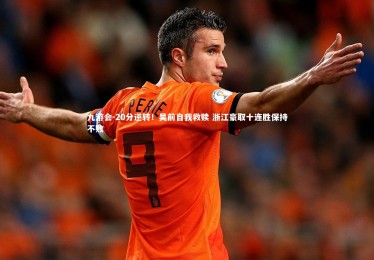 九游会-20分逆转！吴前自我救赎 浙江豪取十连胜保持不败