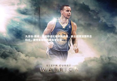 九游会-夜读，国青妙语化解网络风波，骑士经理深情怀念科比，奥特曼精神照亮体育征程