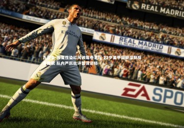 九游会-报复性染红风波席卷足坛 22岁美甲国脚深刻反省致歉 队内严厉批评暂保资格