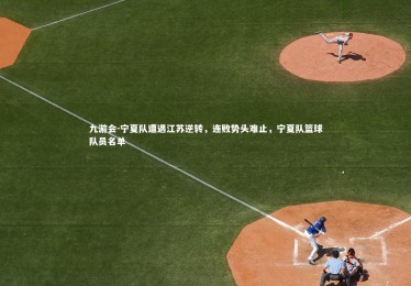 九游会-宁夏队遭遇江苏逆转，连败势头难止，宁夏队篮球队员名单