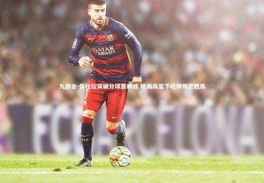 九游会-佩杜拉突破分球显神威 杨瀚森篮下吃饼锁定胜局