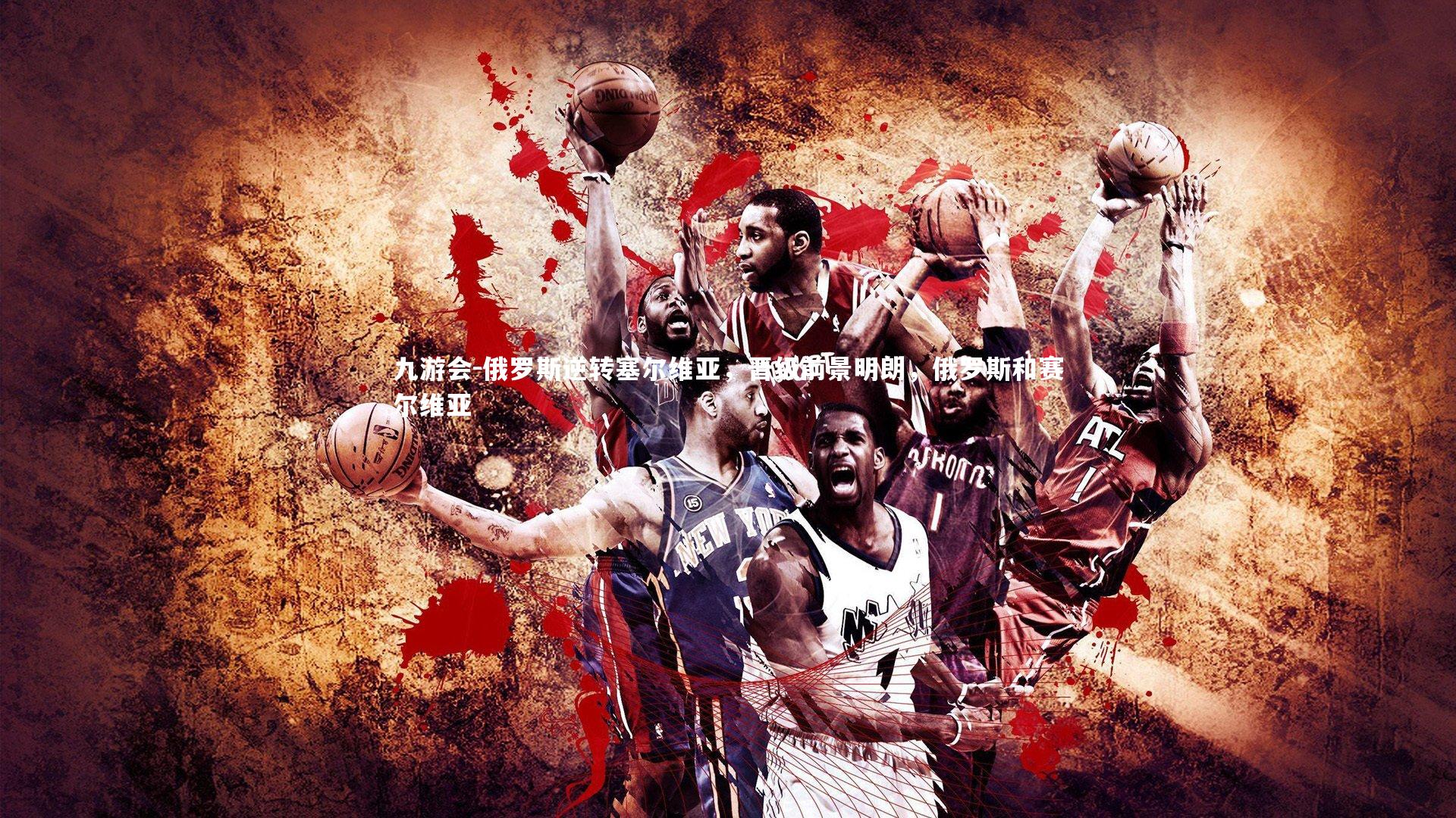 九游会-俄罗斯逆转塞尔维亚,晋级前景明朗,俄罗斯和赛尔维亚