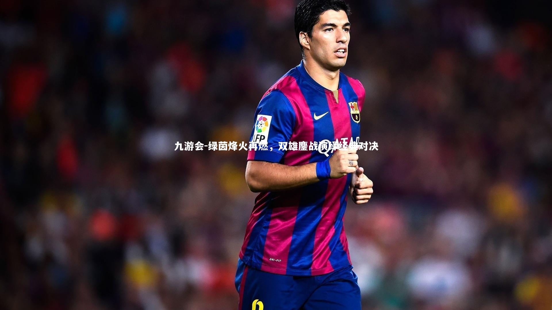 绿茵烽火再燃，双雄鏖战演绎经典对决