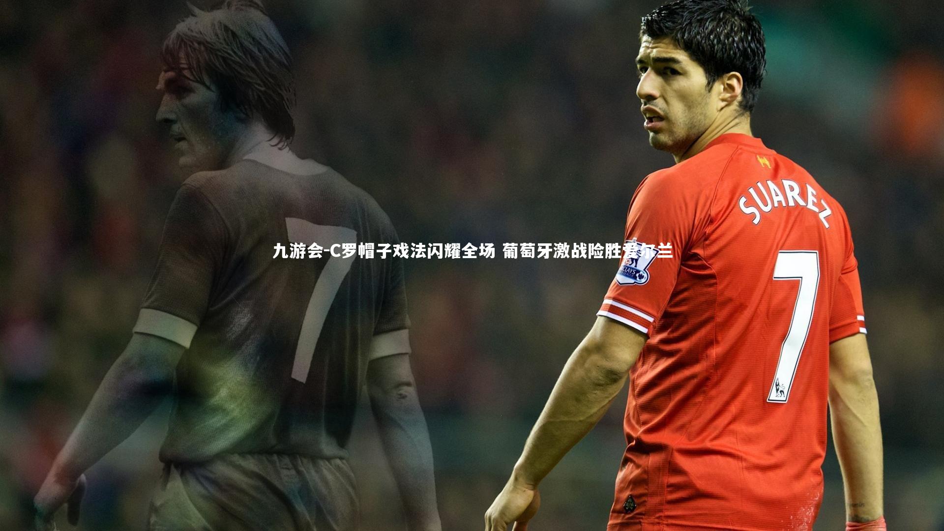 C罗帽子戏法闪耀全场 葡萄牙激战险胜爱尔兰