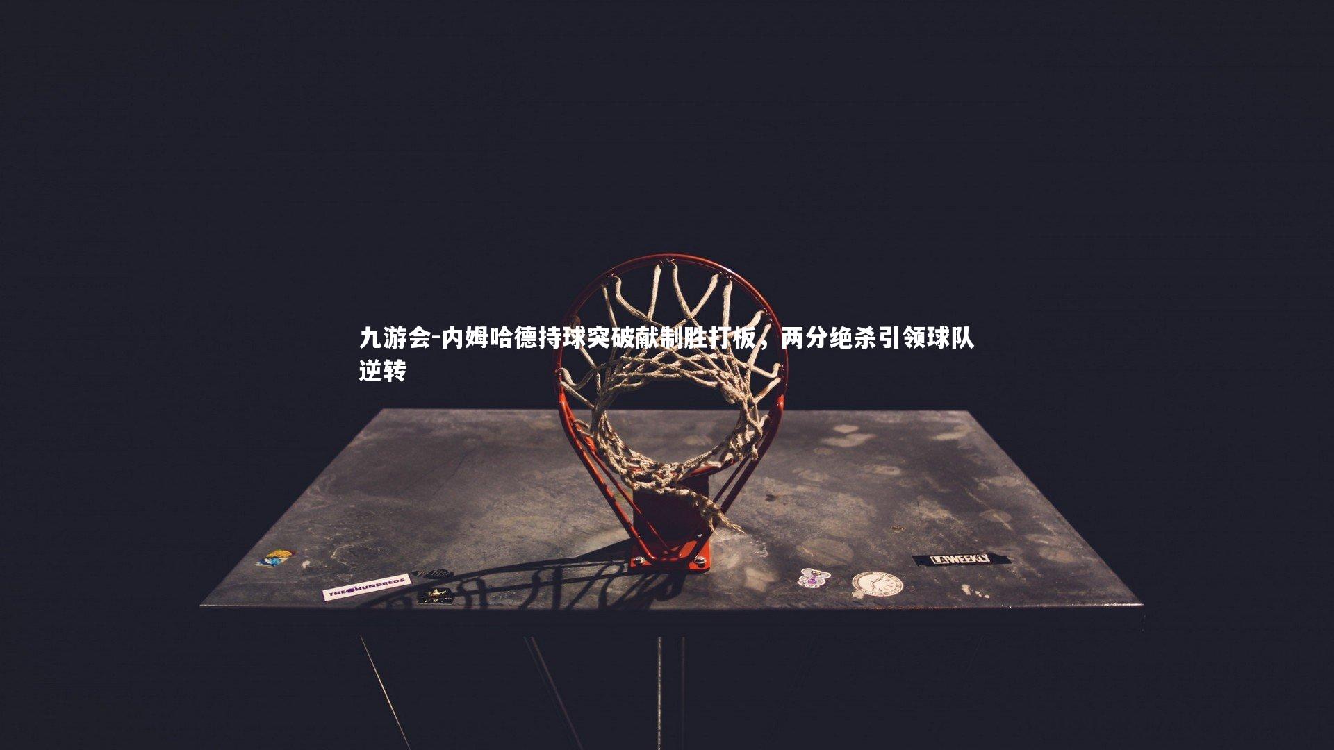 内姆哈德持球突破献制胜打板，两分绝杀引领球队逆转