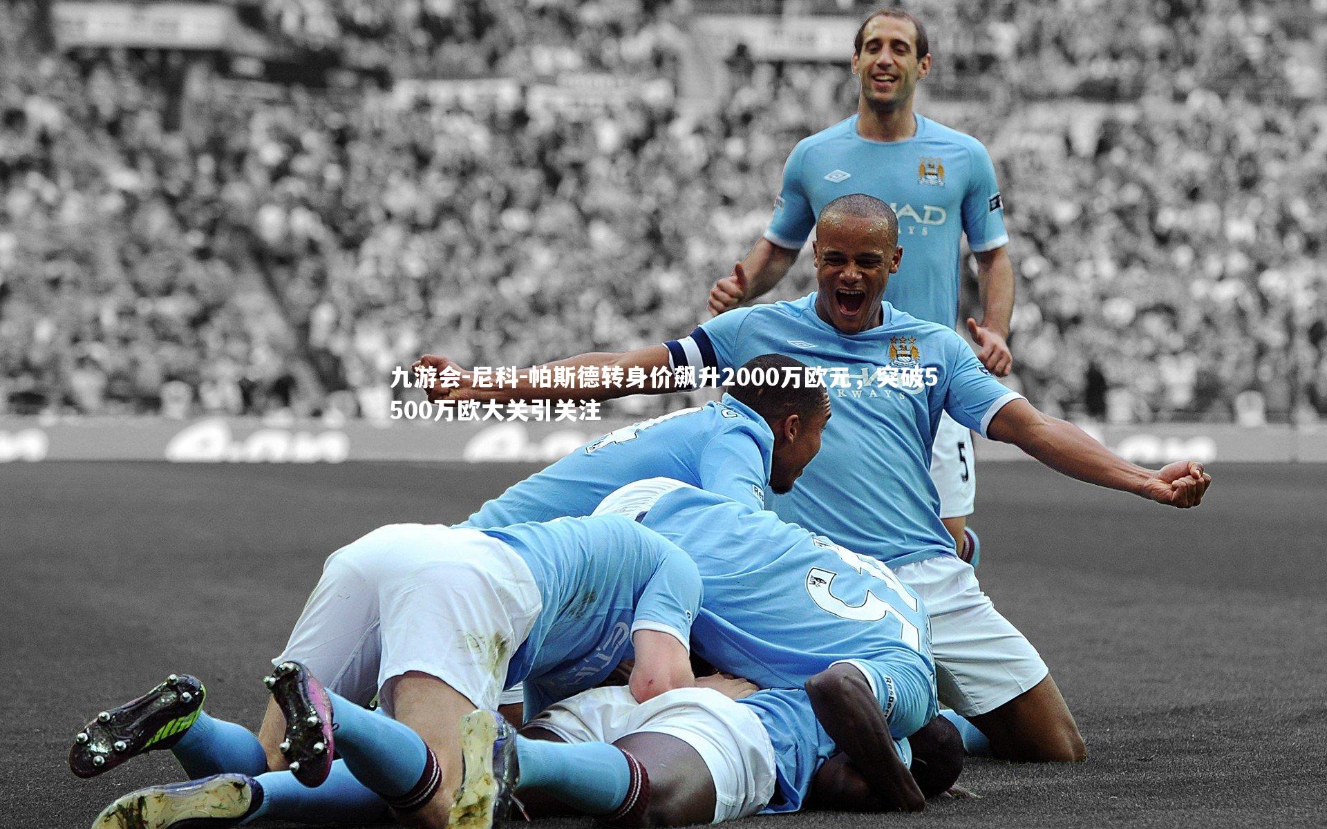 尼科-帕斯德转身价飙升2000万欧元,突破5500万欧大关引关注