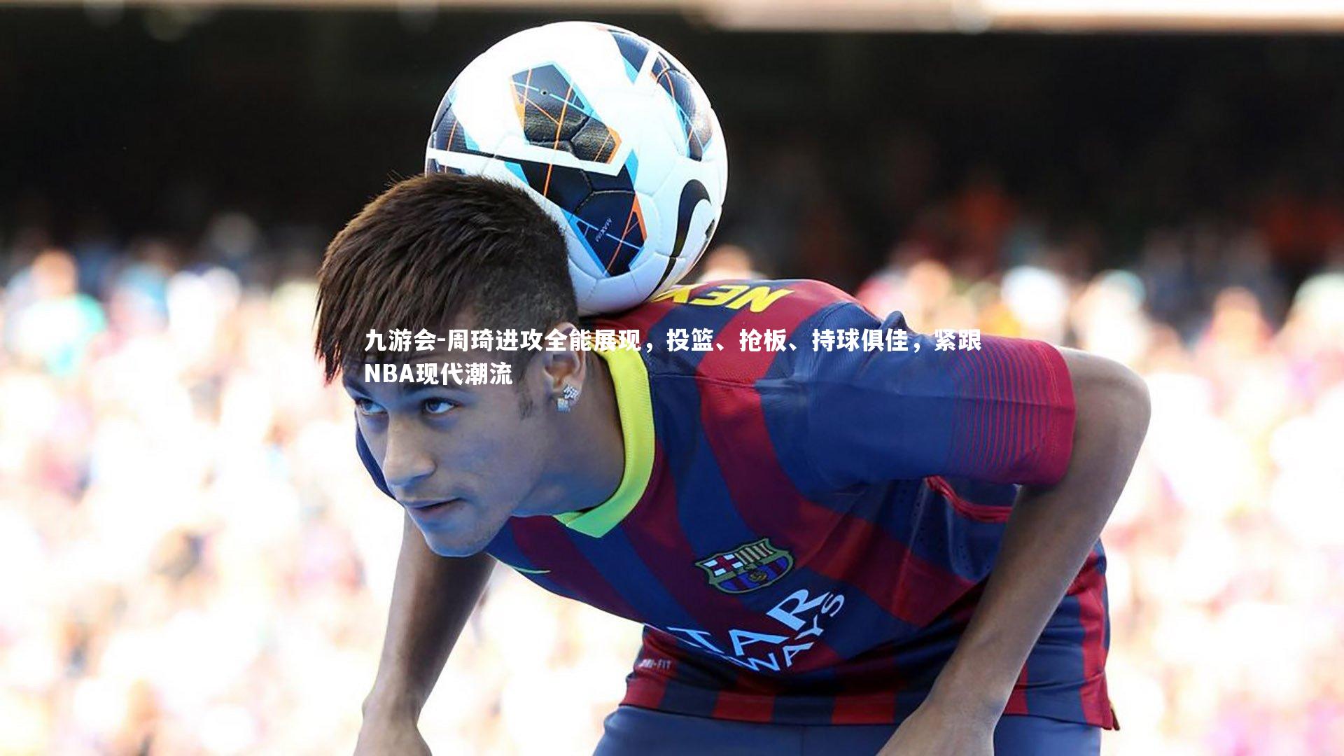 周琦进攻全能展现，投篮、抢板、持球俱佳，紧跟NBA现代潮流