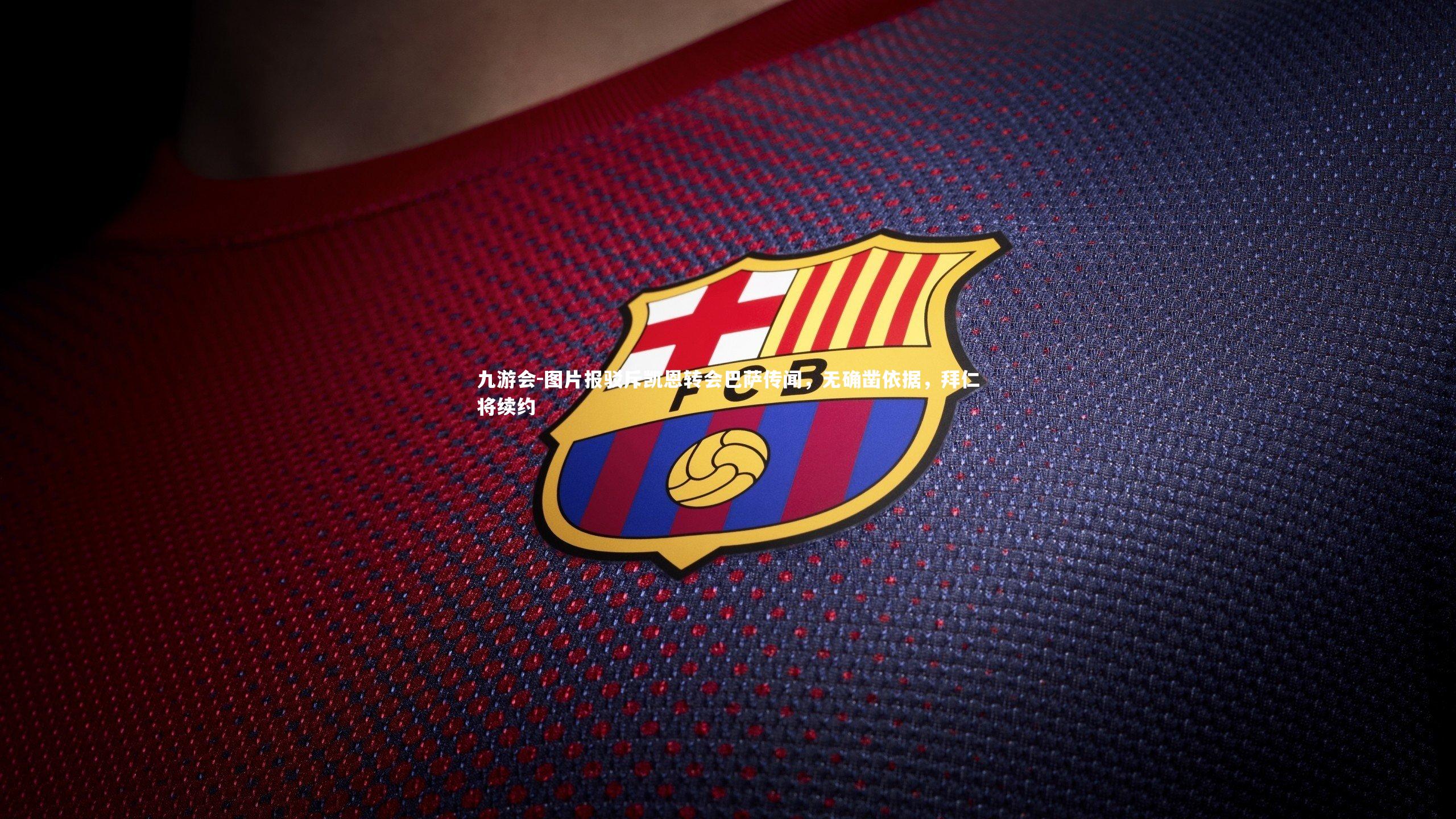 图片报驳斥凯恩转会巴萨传闻，无确凿依据，拜仁将续约