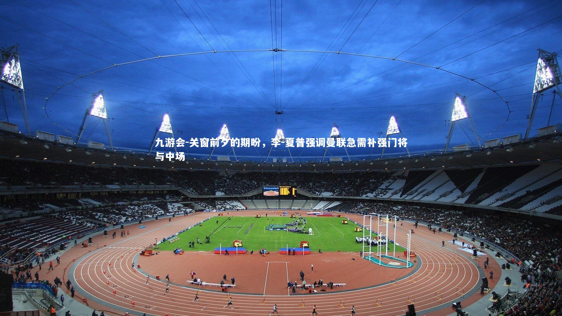 关窗前夕的期盼,李-夏普强调曼联急需补强门将与中场