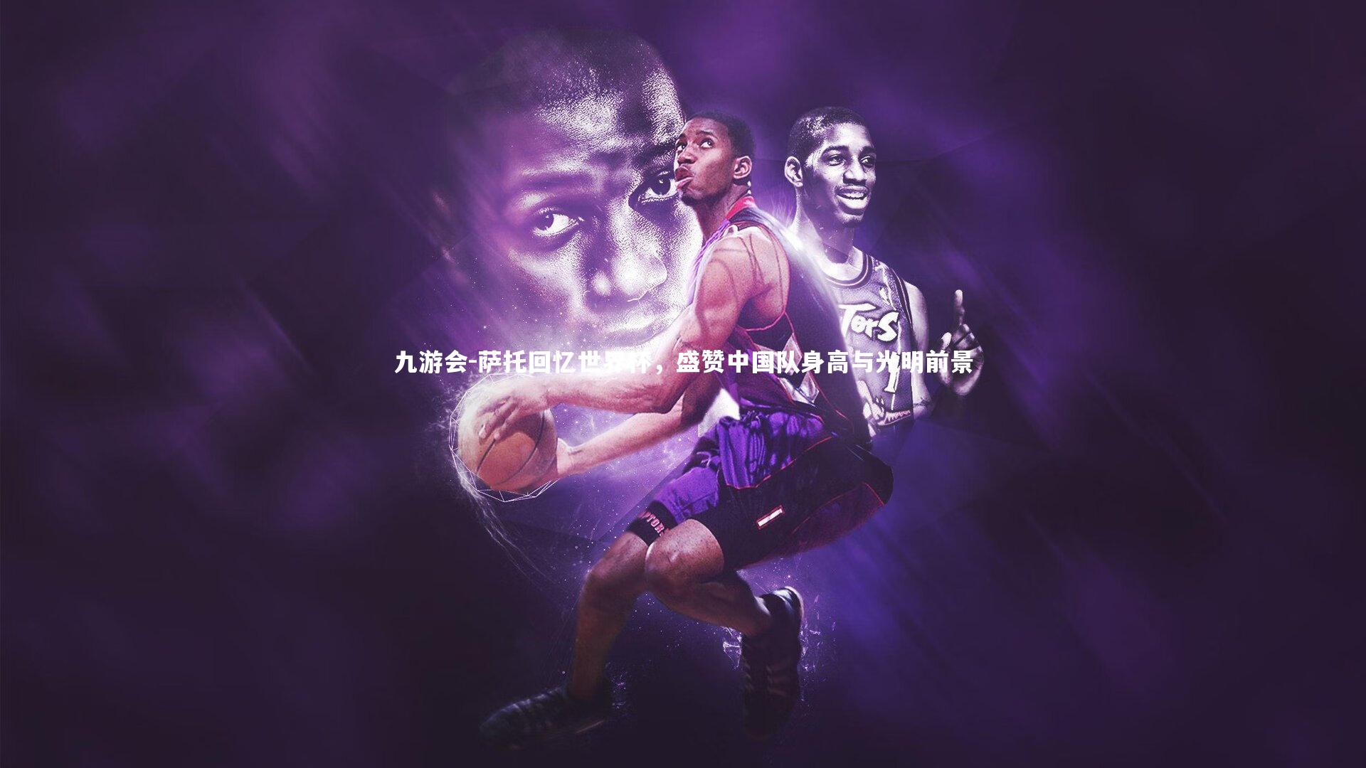 萨托回忆世界杯，盛赞中国队身高与光明前景