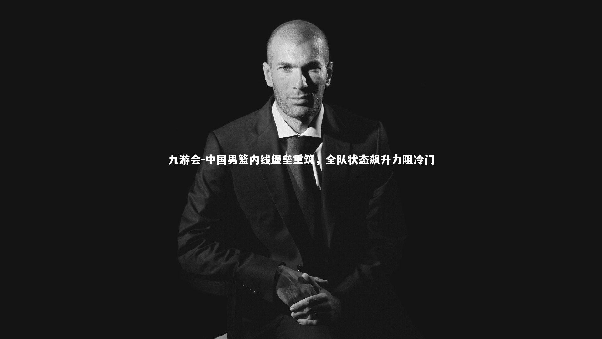 中国男篮内线堡垒重筑，全队状态飙升力阻冷门