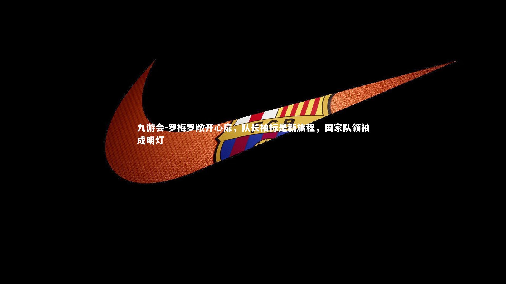 罗梅罗敞开心扉，队长袖标是新旅程，国家队领袖成明灯