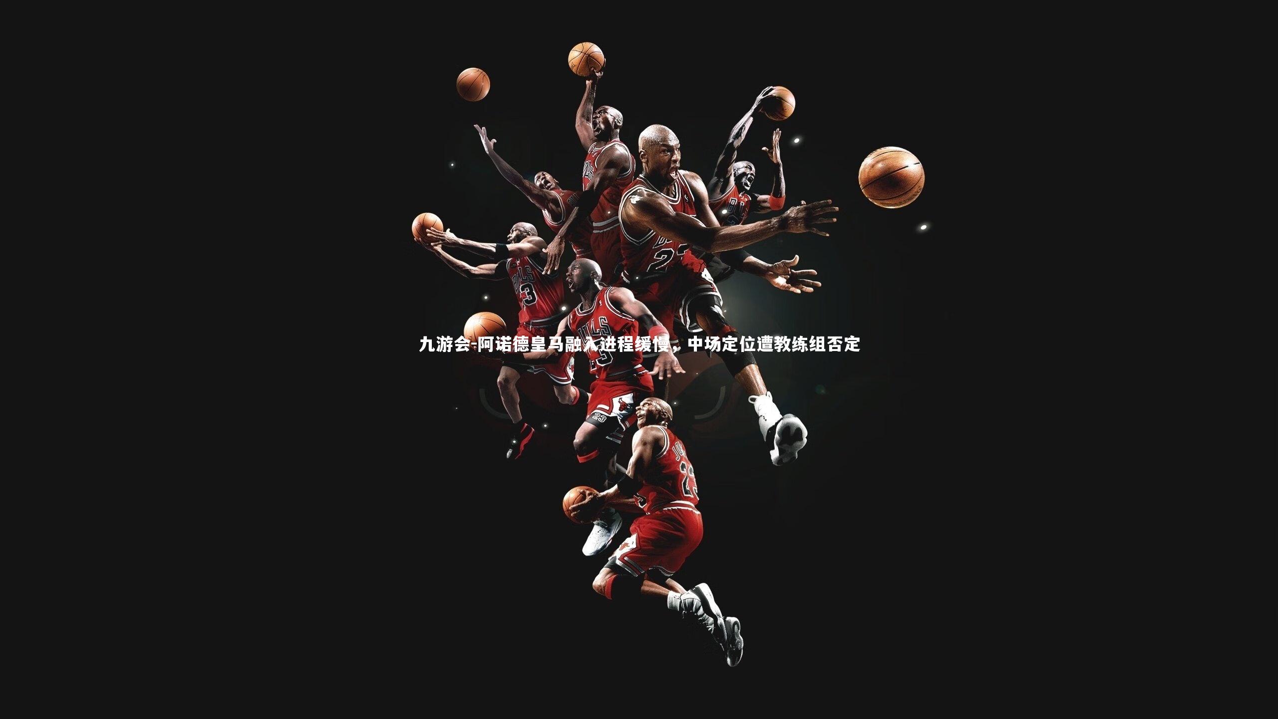 阿诺德皇马融入进程缓慢，中场定位遭教练组否定